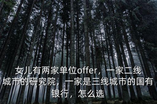 女兒有兩家單位offer，一家二線城市的研究院，一家是三線城市的國(guó)有銀行，怎么選