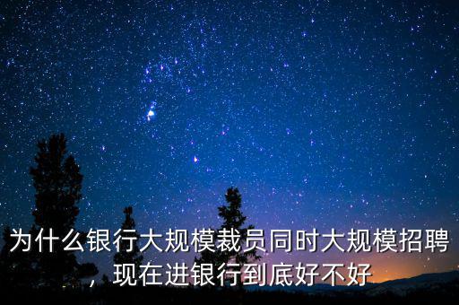 為什么銀行大規(guī)模裁員同時(shí)大規(guī)模招聘，現(xiàn)在進(jìn)銀行到底好不好