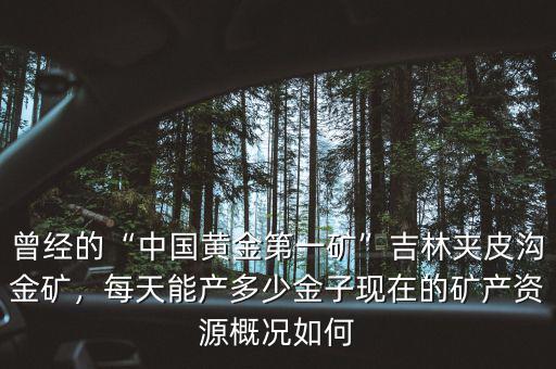 曾經(jīng)的“中國黃金第一礦”吉林夾皮溝金礦，每天能產(chǎn)多少金子現(xiàn)在的礦產(chǎn)資源概況如何