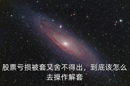股票虧損被套又舍不得出，到底該怎么去操作解套