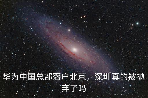 華為中國總部落戶北京，深圳真的被拋棄了嗎