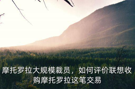 摩托羅拉大規(guī)模裁員，如何評價聯(lián)想收購摩托羅拉這筆交易