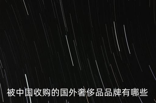 被中國(guó)收購的國(guó)外奢侈品品牌有哪些
