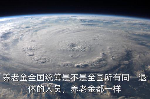 養(yǎng)老金全國統(tǒng)籌是不是全國所有同一退休的人員，養(yǎng)老金都一樣