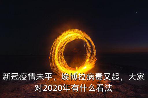 新冠疫情未平，埃博拉病毒又起，大家對(duì)2020年有什么看法
