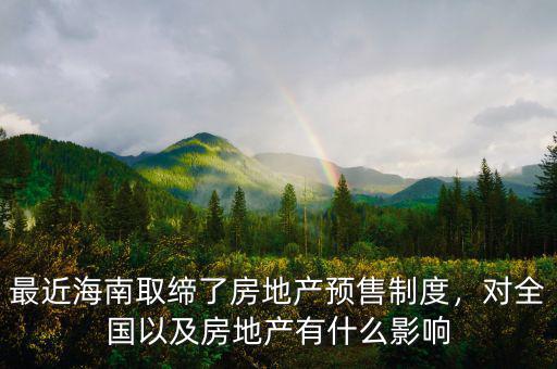 最近海南取締了房地產(chǎn)預(yù)售制度，對(duì)全國(guó)以及房地產(chǎn)有什么影響