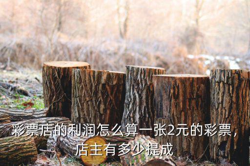 彩票店的利潤(rùn)怎么算一張2元的彩票，店主有多少提成