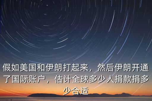 假如美國(guó)和伊朗打起來(lái)，然后伊朗開(kāi)通了國(guó)際賬戶，估計(jì)全球多少人捐款捐多少合適