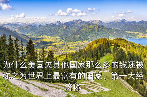 為什么美國欠其他國家那么多的錢還被稱之為世界上最富有的國家、第一大經(jīng)濟體