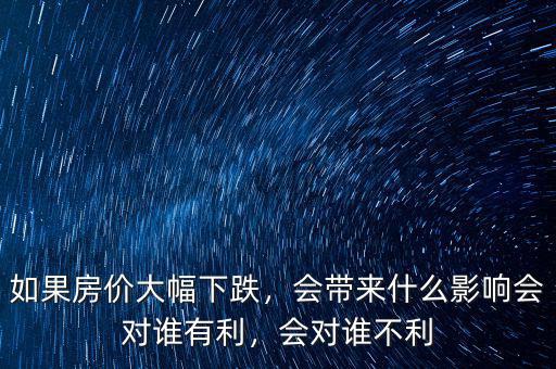 如果房價大幅下跌，會帶來什么影響會對誰有利，會對誰不利