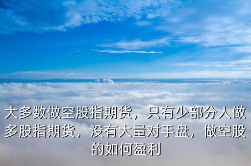 大多數(shù)做空股指期貨，只有少部分人做多股指期貨，沒有大量對手盤，做空股的如何盈利