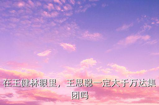 在王健林眼里，王思聰一定大于萬達(dá)集團(tuán)嗎