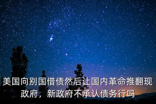 美國向別國借債然后讓國內(nèi)革命推翻現(xiàn)政府，新政府不承認(rèn)債務(wù)行嗎
