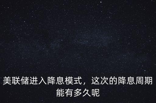 美聯(lián)儲進(jìn)入降息模式，這次的降息周期能有多久呢