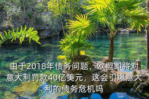 由于2018年債務問題，歐盟即將對意大利罰款40億美元，這會引爆意大利的債務危機嗎