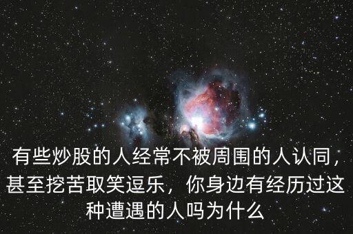 有些炒股的人經常不被周圍的人認同，甚至挖苦取笑逗樂，你身邊有經歷過這種遭遇的人嗎為什么