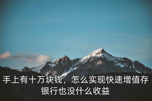 手上有十萬(wàn)塊錢，怎么實(shí)現(xiàn)快速增值存銀行也沒什么收益