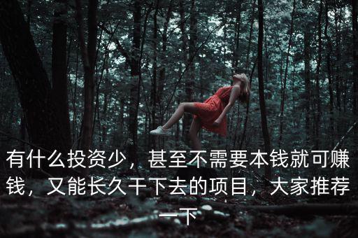 有什么投資少，甚至不需要本錢就可賺錢，又能長(zhǎng)久干下去的項(xiàng)目，大家推薦一下