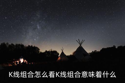 K線(xiàn)組合怎么看K線(xiàn)組合意味著什么