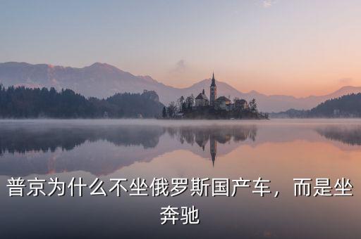 普京為什么不坐俄羅斯國產(chǎn)車，而是坐奔馳