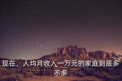 現(xiàn)在，人均月收入一萬元的家庭到底多不多