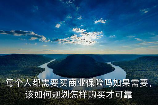 每個(gè)人都需要買(mǎi)商業(yè)保險(xiǎn)嗎如果需要，該如何規(guī)劃怎樣購(gòu)買(mǎi)才可靠