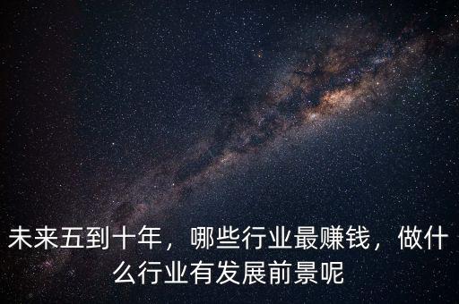 未來五到十年，哪些行業(yè)最賺錢，做什么行業(yè)有發(fā)展前景呢
