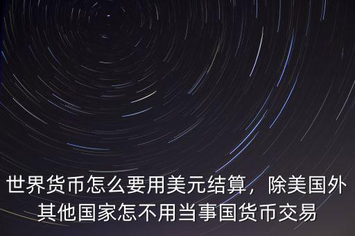 世界貨幣怎么要用美元結(jié)算，除美國外其他國家怎不用當(dāng)事國貨幣交易