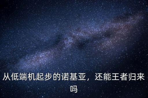 從低端機(jī)起步的諾基亞，還能王者歸來嗎
