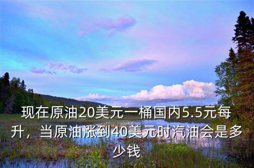 現(xiàn)在原油20美元一桶國(guó)內(nèi)5.5元每升，當(dāng)原油漲到40美元時(shí)汽油會(huì)是多少錢(qián)