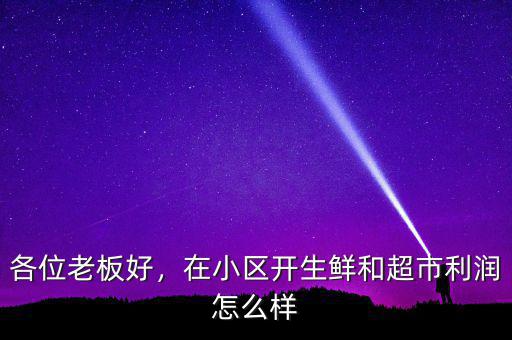 各位老板好，在小區(qū)開生鮮和超市利潤怎么樣