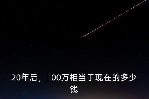 20年后，100萬相當(dāng)于現(xiàn)在的多少錢