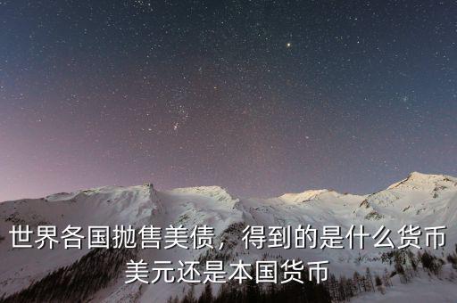 世界各國拋售美債，得到的是什么貨幣美元還是本國貨幣
