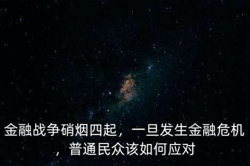 金融戰(zhàn)爭(zhēng)硝煙四起，一旦發(fā)生金融危機(jī)，普通民眾該如何應(yīng)對(duì)