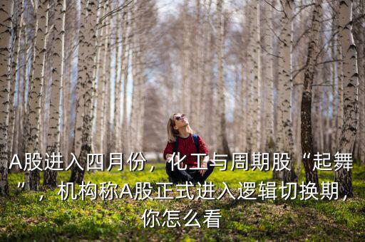 A股進入四月份，化工與周期股“起舞”，機構(gòu)稱A股正式進入邏輯切換期，你怎么看