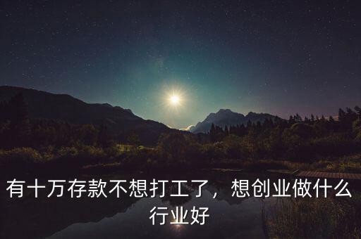 有十萬(wàn)存款不想打工了，想創(chuàng)業(yè)做什么行業(yè)好