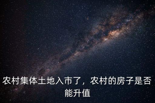 農(nóng)村集體土地入市了，農(nóng)村的房子是否能升值