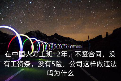在中國(guó)人壽上班12年，不簽合同，沒(méi)有工資條，沒(méi)有5險(xiǎn)，公司這樣做違法嗎為什么