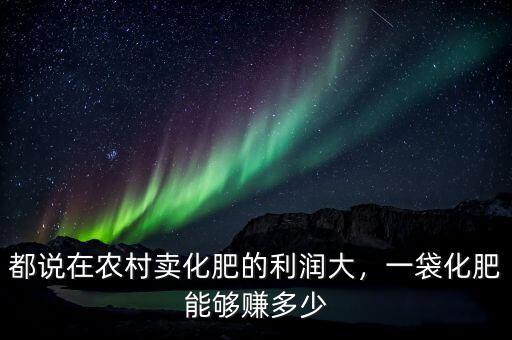 都說在農(nóng)村賣化肥的利潤大，一袋化肥能夠賺多少