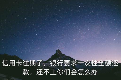 信用卡逾期了，銀行要求一次性全額還款，還不上你們會(huì)怎么辦