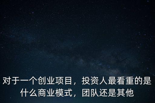 對于一個創(chuàng)業(yè)項目，投資人最看重的是什么商業(yè)模式，團(tuán)隊還是其他