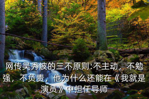 網(wǎng)傳吳秀波的三不原則:不主動，不勉強，不負責，他為什么還能在《我就是演員》中擔任導師