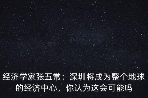 經(jīng)濟學(xué)家張五常：深圳將成為整個地球的經(jīng)濟中心，你認為這會可能嗎