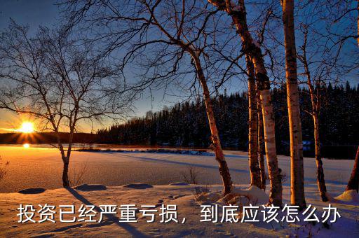 投資已經嚴重虧損，到底應該怎么辦