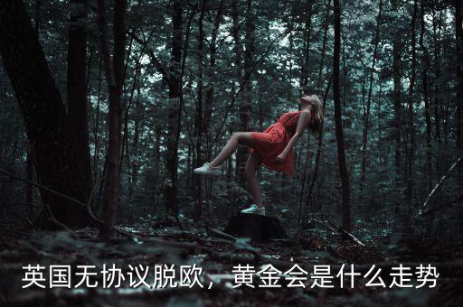 英國無協(xié)議脫歐，黃金會是什么走勢