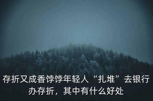 存折又成香餑餑年輕人“扎堆”去銀行辦存折，其中有什么好處