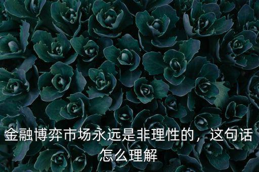 金融博弈市場永遠(yuǎn)是非理性的，這句話怎么理解