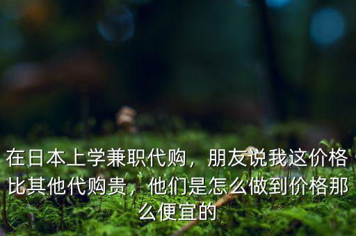 在日本上學(xué)兼職代購，朋友說我這價格比其他代購貴，他們是怎么做到價格那么便宜的