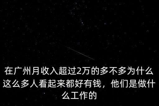 在廣州月收入超過2萬的多不多為什么這么多人看起來都好有錢，他們是做什么工作的