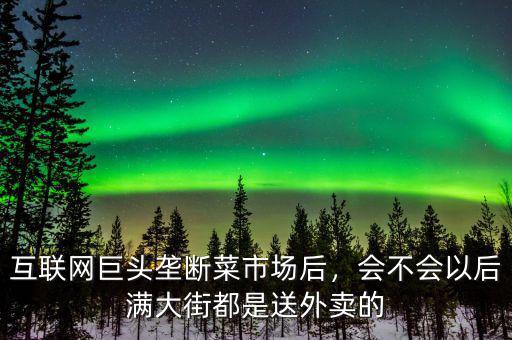 互聯(lián)網(wǎng)巨頭壟斷菜市場(chǎng)后，會(huì)不會(huì)以后滿大街都是送外賣的